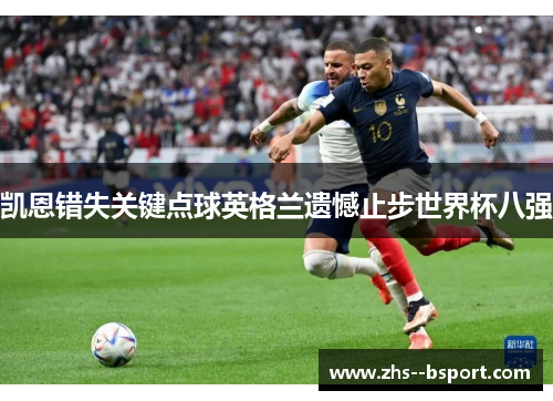 凯恩错失关键点球英格兰遗憾止步世界杯八强 凯恩错失关键点球英格兰遗憾止步世界杯八强
