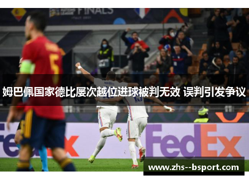 姆巴佩国家德比屡次越位进球被判无效 误判引发争议 姆巴佩国家德比屡次越位进球被判无效 误判引发争议