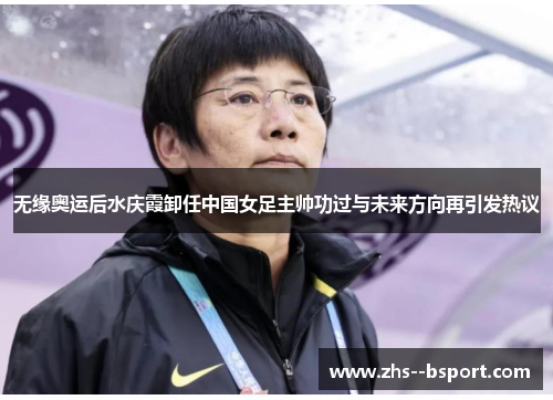 无缘奥运后水庆霞卸任中国女足主帅功过与未来方向再引发热议 无缘奥运后水庆霞卸任中国女足主帅功过与未来方向再引发热议