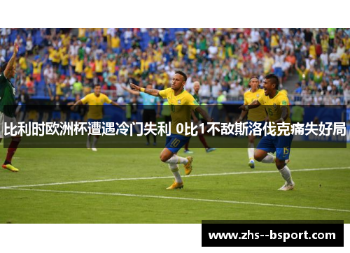 比利时欧洲杯遭遇冷门失利 0比1不敌斯洛伐克痛失好局 比利时欧洲杯遭遇冷门失利 0比1不敌斯洛伐克痛失好局