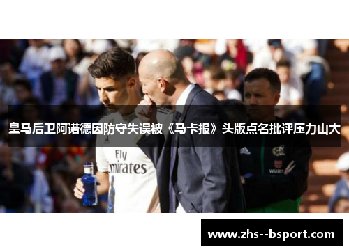 皇马后卫阿诺德因防守失误被《马卡报》头版点名批评压力山大
