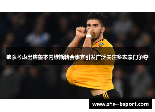 狼队考虑出售鲁本内维斯转会事宜引发广泛关注多家豪门争夺 狼队考虑出售鲁本内维斯转会事宜引发广泛关注多家豪门争夺