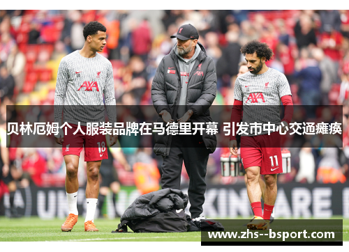 贝林厄姆个人服装品牌在马德里开幕 引发市中心交通瘫痪