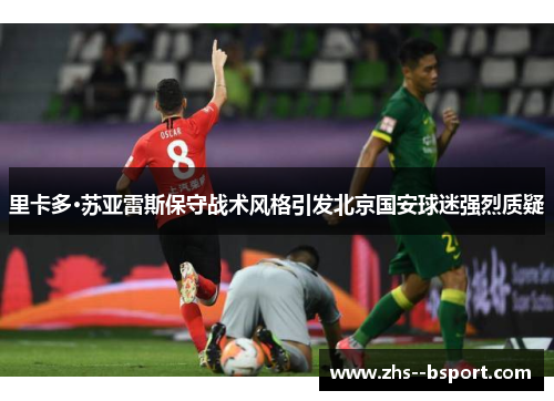 里卡多·苏亚雷斯保守战术风格引发北京国安球迷强烈质疑