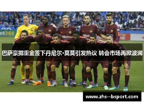 巴萨豪掷重金签下丹尼尔·莫莫引发热议 转会市场再掀波澜