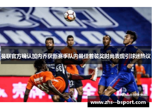 曼联官方确认加内乔获新赛季队内最佳着装奖时尚表现引球迷热议