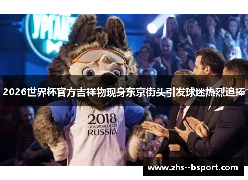 2026世界杯官方吉祥物现身东京街头引发球迷热烈追捧 2026世界杯官方吉祥物现身东京街头引发球迷热烈追捧