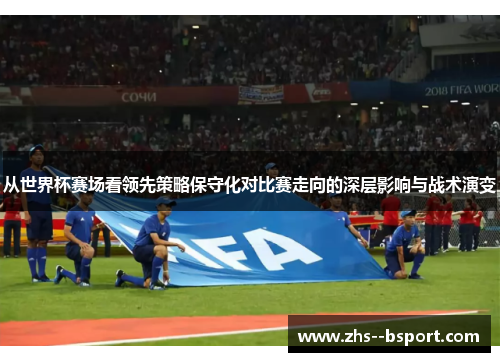 从世界杯赛场看领先策略保守化对比赛走向的深层影响与战术演变 从世界杯赛场看领先策略保守化对比赛走向的深层影响与战术演变