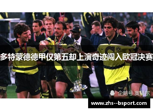 多特蒙德德甲仅第五却上演奇迹闯入欧冠决赛 多特蒙德德甲仅第五却上演奇迹闯入欧冠决赛