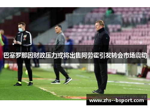 巴塞罗那因财政压力或将出售阿劳霍引发转会市场震动 巴塞罗那因财政压力或将出售阿劳霍引发转会市场震动